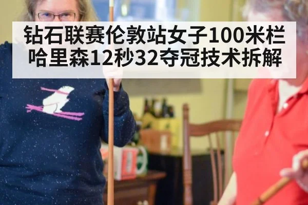 钻石联赛伦敦站女子100米栏哈里森12秒32夺冠技术拆解