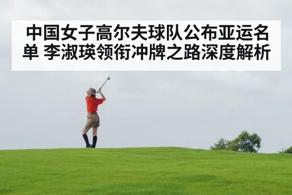 中国女子高尔夫球队公布亚运名单 李淑瑛领衔冲牌之路深度解析